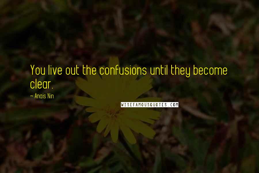 Anais Nin Quotes: You live out the confusions until they become clear.