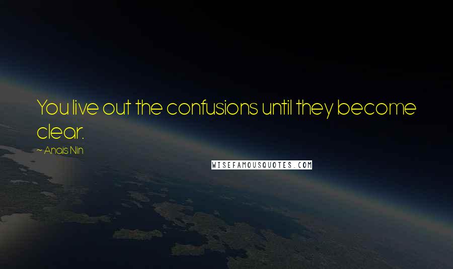 Anais Nin Quotes: You live out the confusions until they become clear.