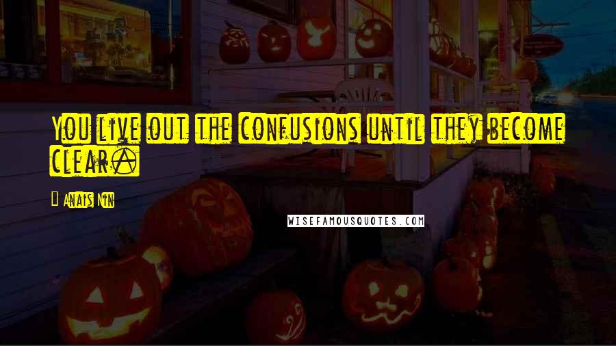 Anais Nin Quotes: You live out the confusions until they become clear.