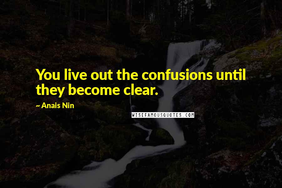 Anais Nin Quotes: You live out the confusions until they become clear.