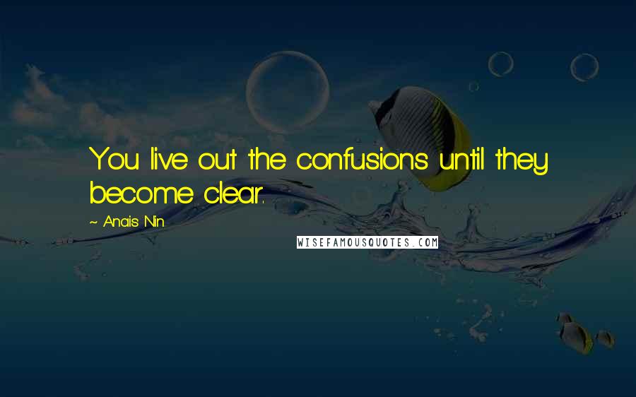 Anais Nin Quotes: You live out the confusions until they become clear.