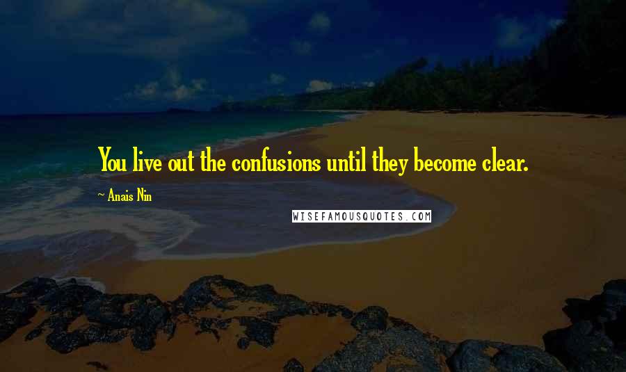 Anais Nin Quotes: You live out the confusions until they become clear.