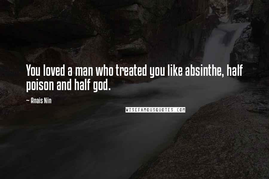 Anais Nin Quotes: You loved a man who treated you like absinthe, half poison and half god.