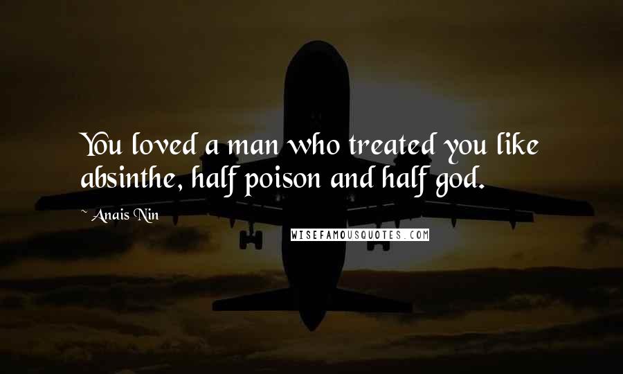 Anais Nin Quotes: You loved a man who treated you like absinthe, half poison and half god.