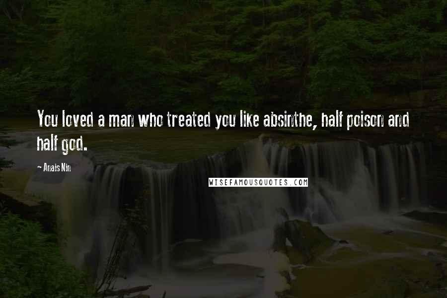 Anais Nin Quotes: You loved a man who treated you like absinthe, half poison and half god.