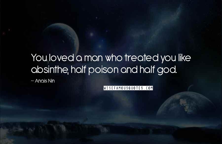 Anais Nin Quotes: You loved a man who treated you like absinthe, half poison and half god.