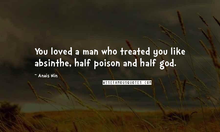Anais Nin Quotes: You loved a man who treated you like absinthe, half poison and half god.