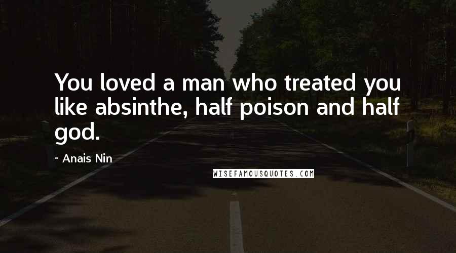 Anais Nin Quotes: You loved a man who treated you like absinthe, half poison and half god.