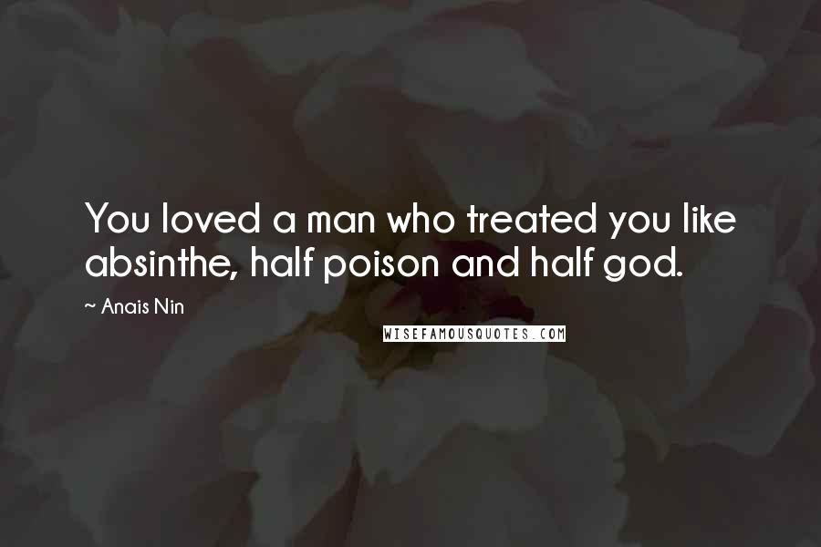 Anais Nin Quotes: You loved a man who treated you like absinthe, half poison and half god.