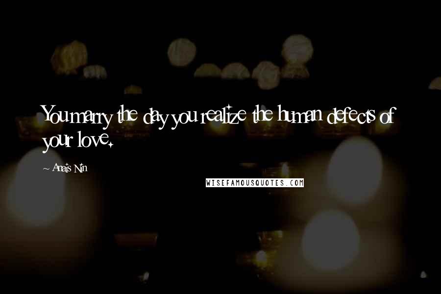 Anais Nin Quotes: You marry the day you realize the human defects of your love.