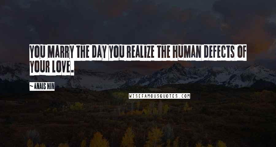 Anais Nin Quotes: You marry the day you realize the human defects of your love.