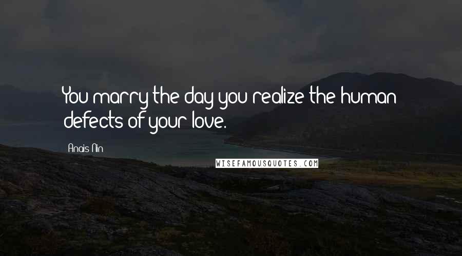 Anais Nin Quotes: You marry the day you realize the human defects of your love.