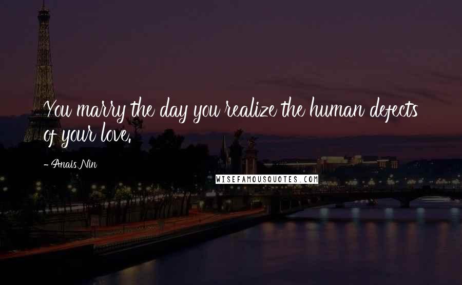 Anais Nin Quotes: You marry the day you realize the human defects of your love.