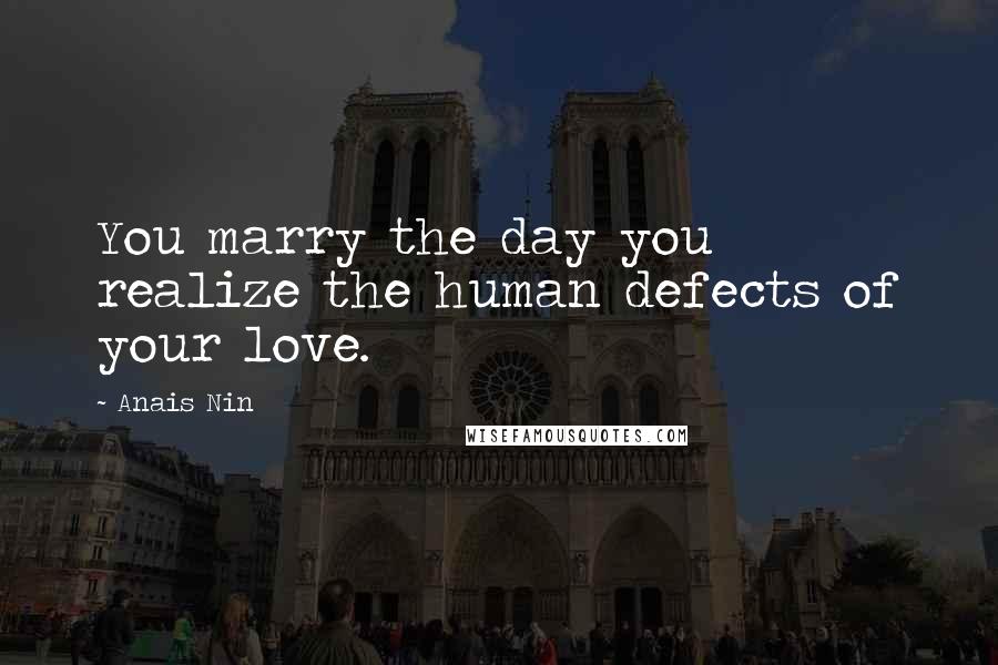 Anais Nin Quotes: You marry the day you realize the human defects of your love.