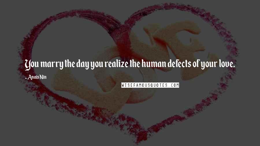 Anais Nin Quotes: You marry the day you realize the human defects of your love.