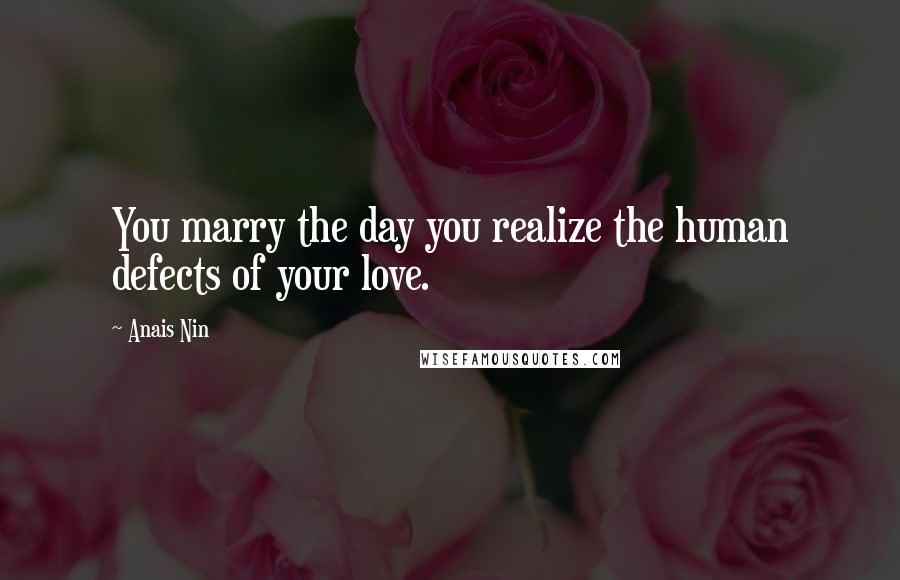 Anais Nin Quotes: You marry the day you realize the human defects of your love.
