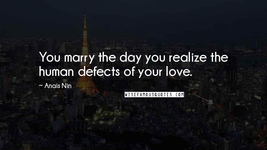 Anais Nin Quotes: You marry the day you realize the human defects of your love.