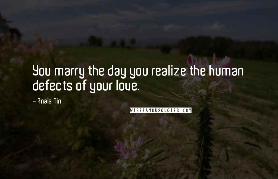 Anais Nin Quotes: You marry the day you realize the human defects of your love.