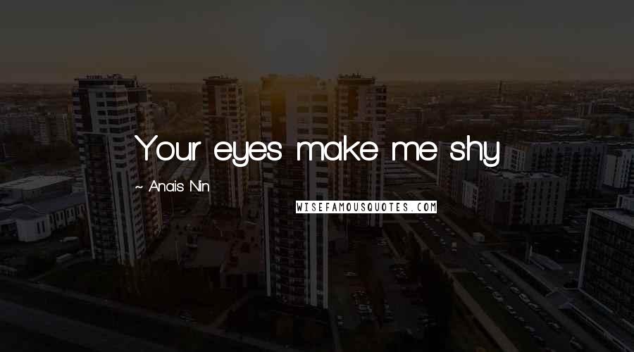 Anais Nin Quotes: Your eyes make me shy