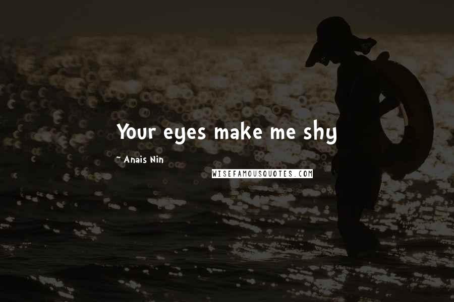 Anais Nin Quotes: Your eyes make me shy