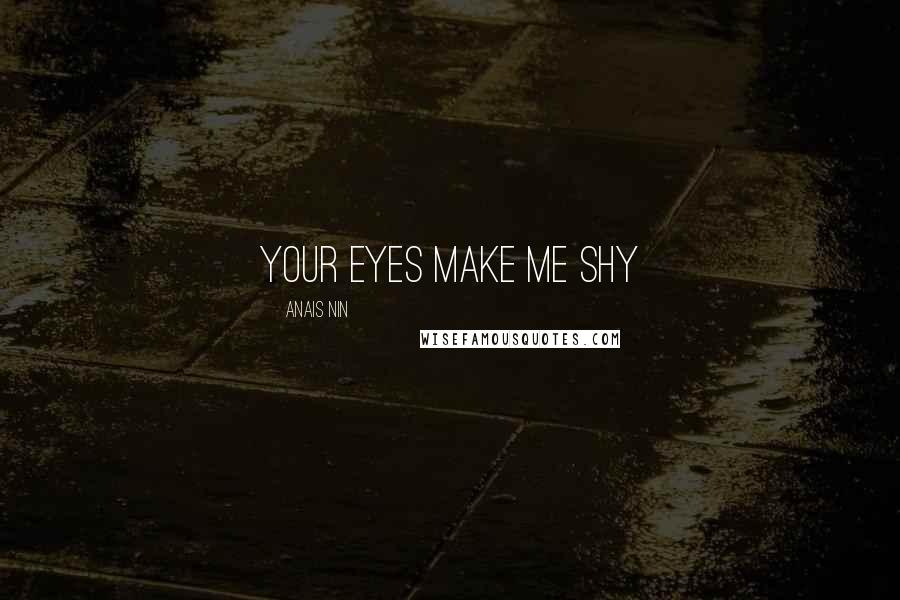 Anais Nin Quotes: Your eyes make me shy