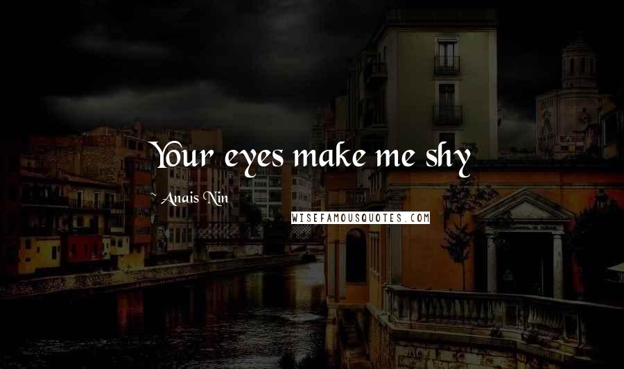 Anais Nin Quotes: Your eyes make me shy