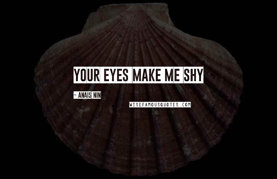 Anais Nin Quotes: Your eyes make me shy