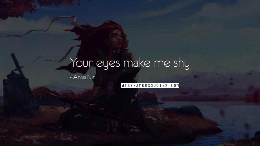 Anais Nin Quotes: Your eyes make me shy