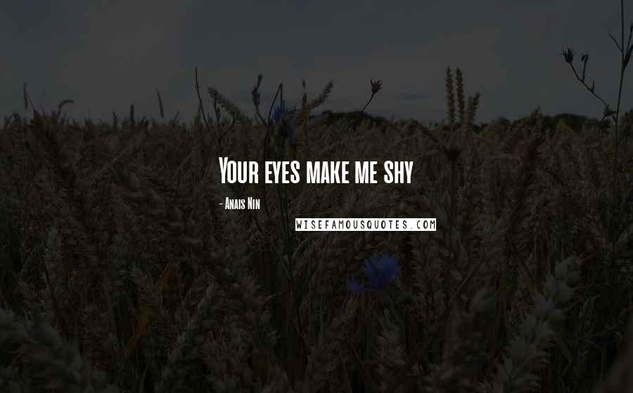 Anais Nin Quotes: Your eyes make me shy