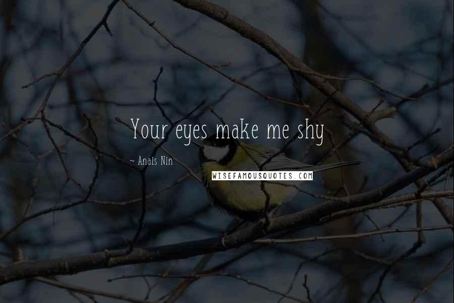 Anais Nin Quotes: Your eyes make me shy