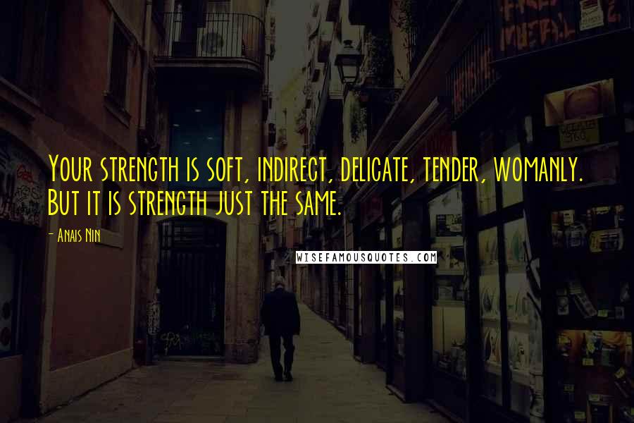 Anais Nin Quotes: Your strength is soft, indirect, delicate, tender, womanly. But it is strength just the same.