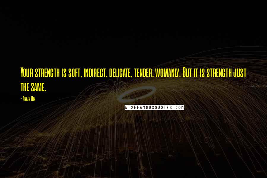 Anais Nin Quotes: Your strength is soft, indirect, delicate, tender, womanly. But it is strength just the same.