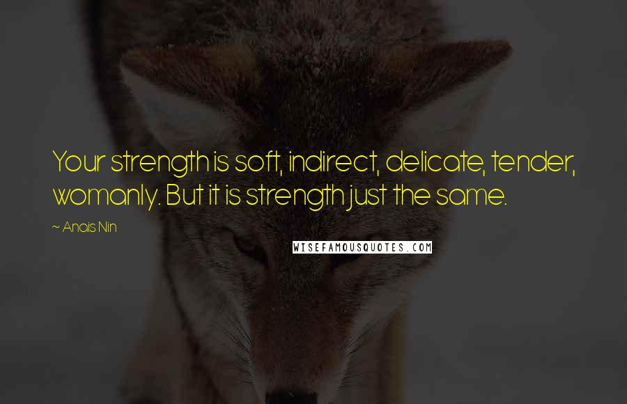 Anais Nin Quotes: Your strength is soft, indirect, delicate, tender, womanly. But it is strength just the same.