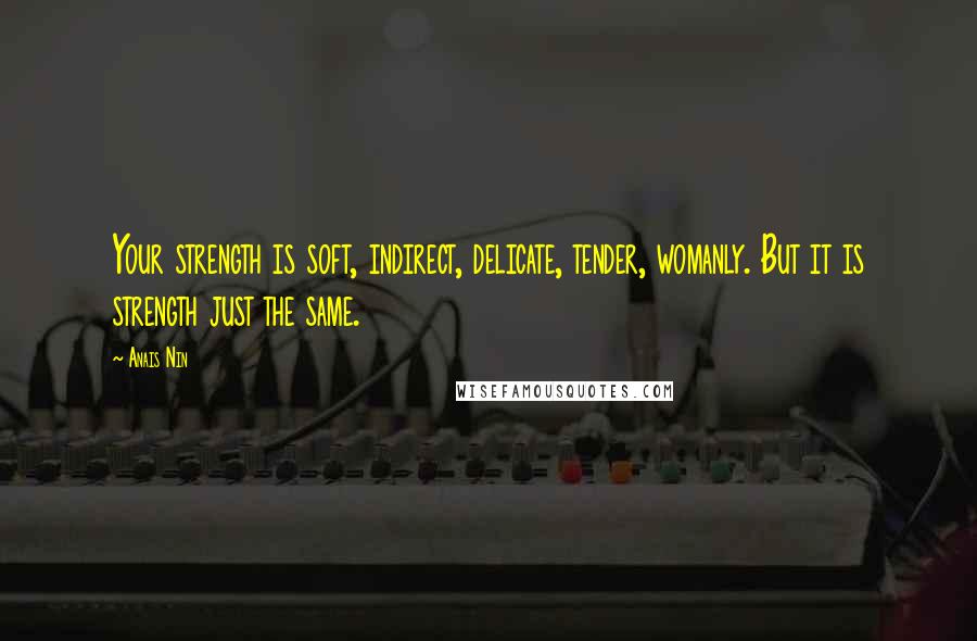 Anais Nin Quotes: Your strength is soft, indirect, delicate, tender, womanly. But it is strength just the same.