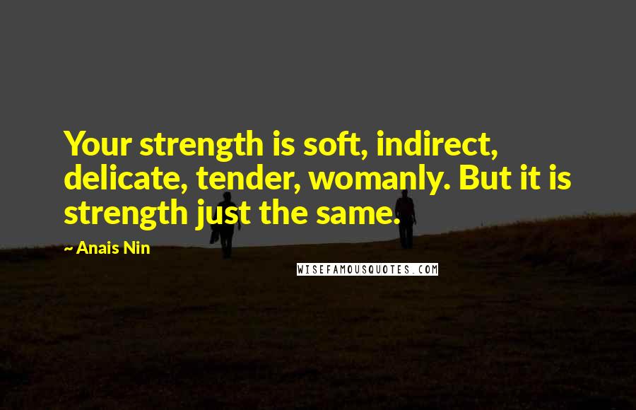 Anais Nin Quotes: Your strength is soft, indirect, delicate, tender, womanly. But it is strength just the same.