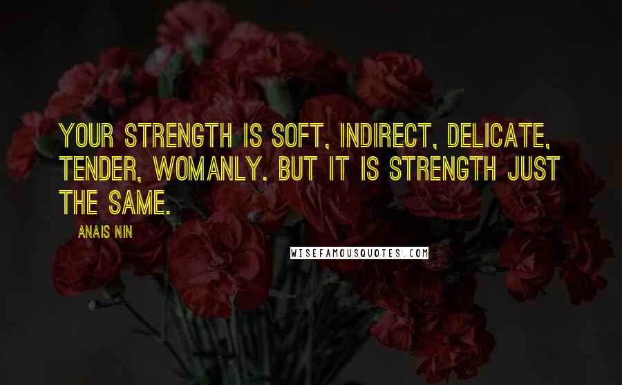 Anais Nin Quotes: Your strength is soft, indirect, delicate, tender, womanly. But it is strength just the same.