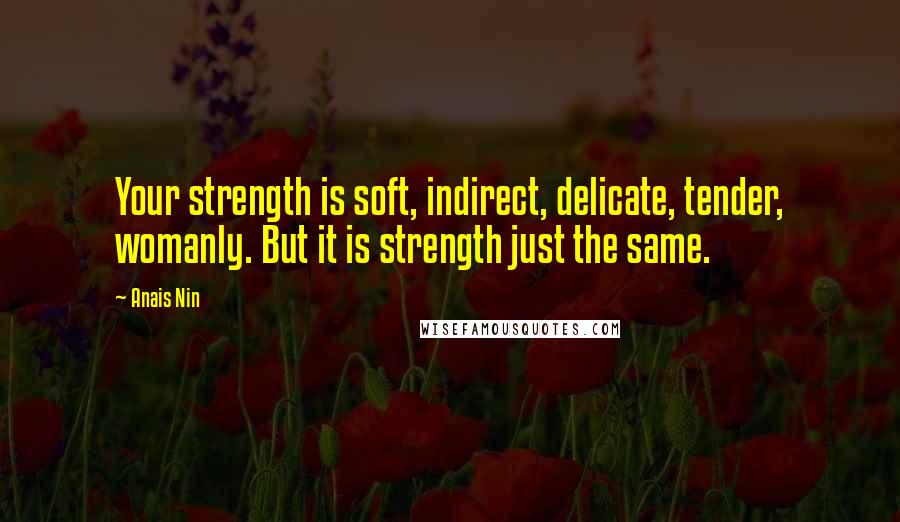 Anais Nin Quotes: Your strength is soft, indirect, delicate, tender, womanly. But it is strength just the same.