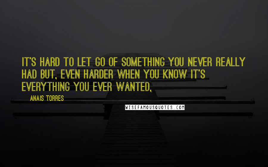 Anais Torres Quotes: It's hard to let go of something you never really had but, even harder when you know it's everything you ever wanted,