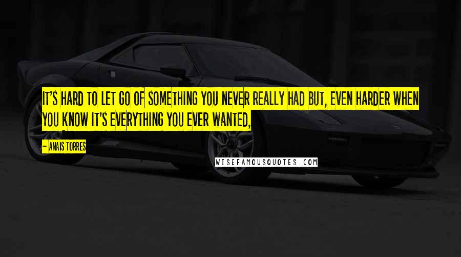 Anais Torres Quotes: It's hard to let go of something you never really had but, even harder when you know it's everything you ever wanted,