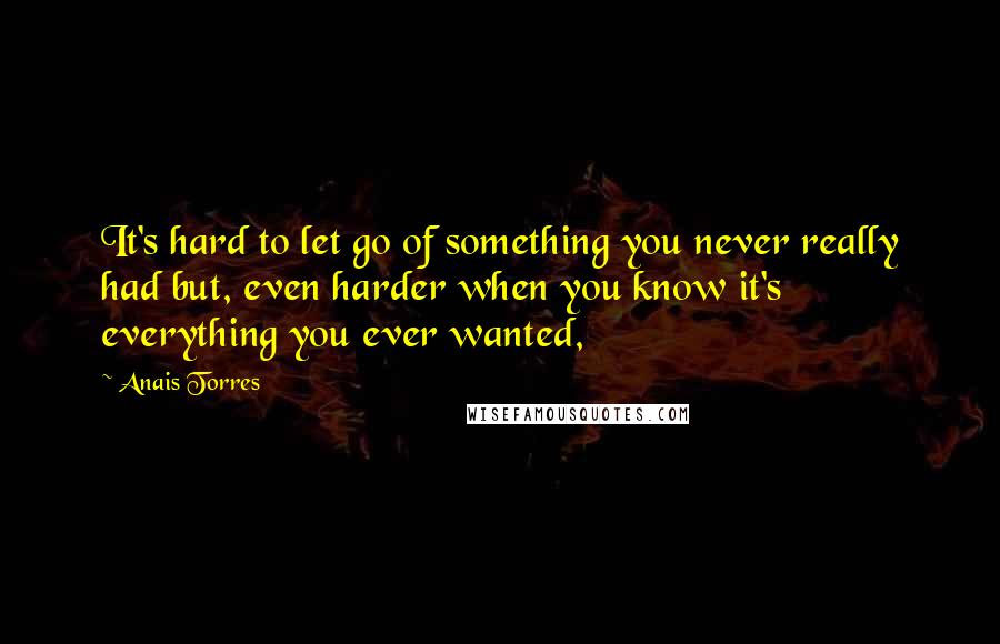 Anais Torres Quotes: It's hard to let go of something you never really had but, even harder when you know it's everything you ever wanted,