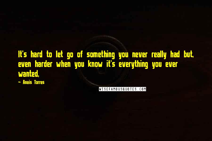 Anais Torres Quotes: It's hard to let go of something you never really had but, even harder when you know it's everything you ever wanted,