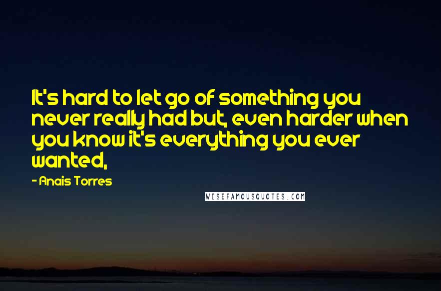 Anais Torres Quotes: It's hard to let go of something you never really had but, even harder when you know it's everything you ever wanted,