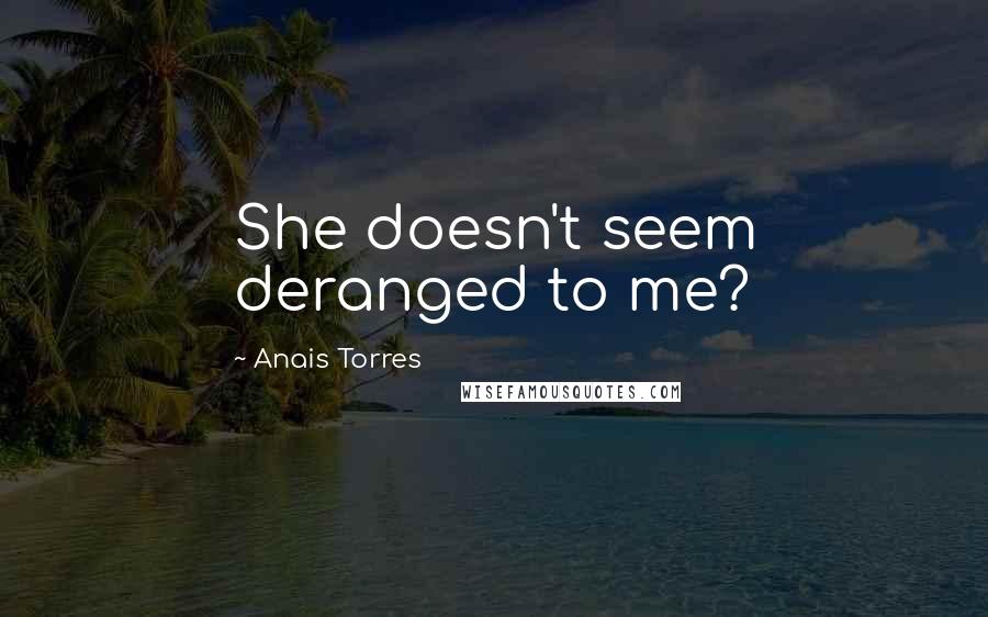 Anais Torres Quotes: She doesn't seem deranged to me?