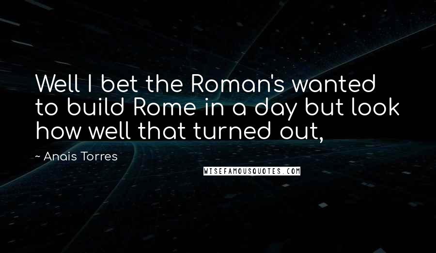 Anais Torres Quotes: Well I bet the Roman's wanted to build Rome in a day but look how well that turned out,