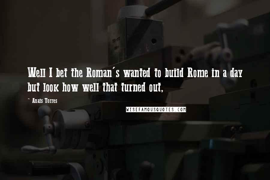 Anais Torres Quotes: Well I bet the Roman's wanted to build Rome in a day but look how well that turned out,