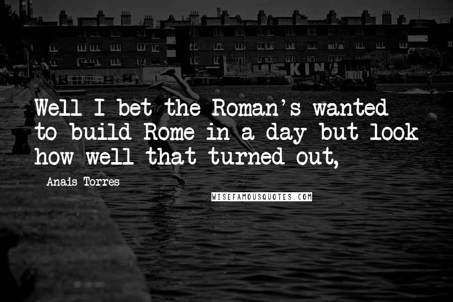 Anais Torres Quotes: Well I bet the Roman's wanted to build Rome in a day but look how well that turned out,