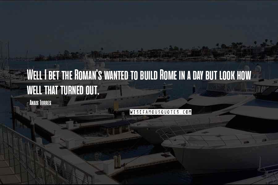 Anais Torres Quotes: Well I bet the Roman's wanted to build Rome in a day but look how well that turned out,
