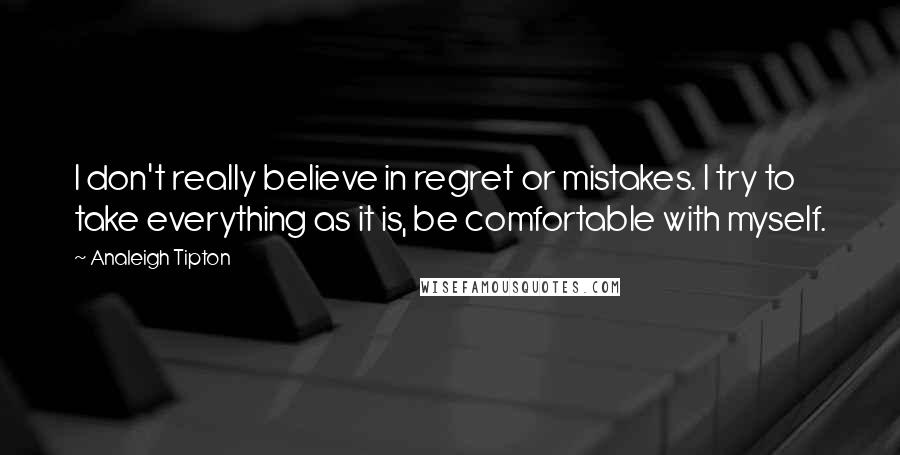 Analeigh Tipton Quotes: I don't really believe in regret or mistakes. I try to take everything as it is, be comfortable with myself.