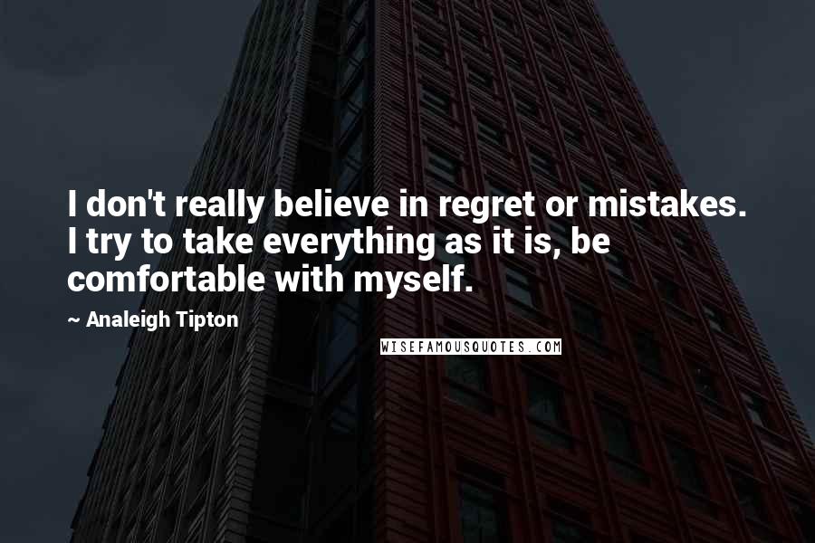 Analeigh Tipton Quotes: I don't really believe in regret or mistakes. I try to take everything as it is, be comfortable with myself.