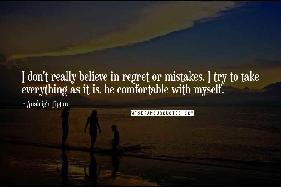 Analeigh Tipton Quotes: I don't really believe in regret or mistakes. I try to take everything as it is, be comfortable with myself.